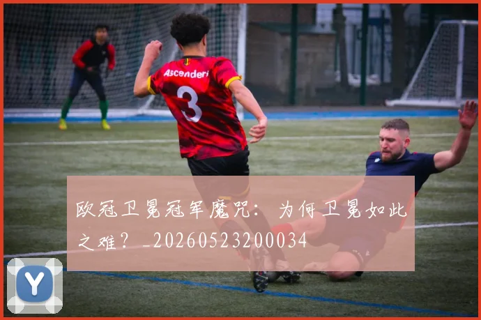 欧冠卫冕冠军魔咒：为何卫冕如此之难？_20260523200034