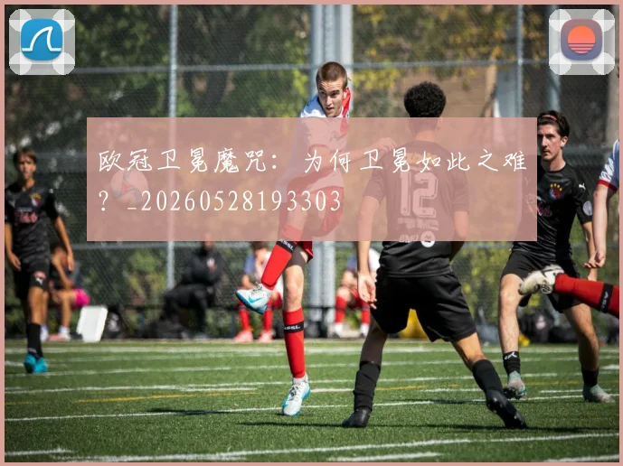 欧冠卫冕魔咒：为何卫冕如此之难？_20260528193303