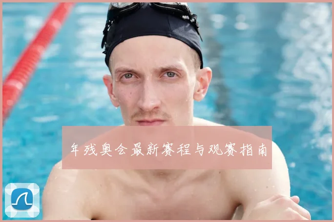 年残奥会最新赛程与观赛指南