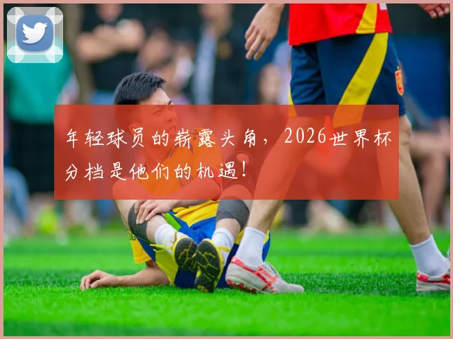 年轻球员的崭露头角，2026世界杯分档是他们的机遇！