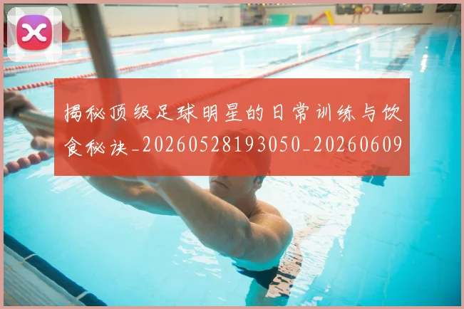 揭秘顶级足球明星的日常训练与饮食秘诀_20260528193050_20260609201822