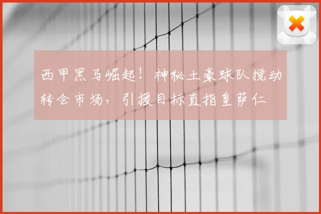 西甲黑马崛起！神秘土豪球队搅动转会市场，引援目标直指皇萨仁