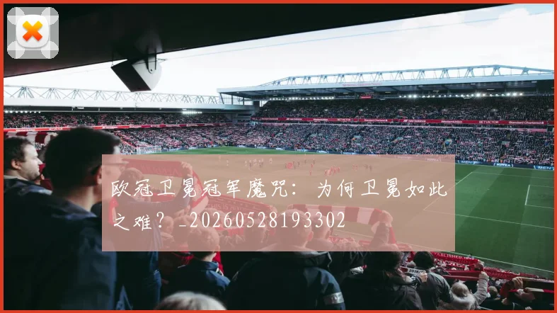 欧冠卫冕冠军魔咒:为何卫冕如此之难?_20260528193302