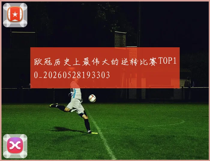 欧冠历史上最伟大的逆转比赛TOP10_20260528193303