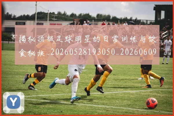 揭秘顶级足球明星的日常训练与饮食秘诀_20260528193050_20260609201822