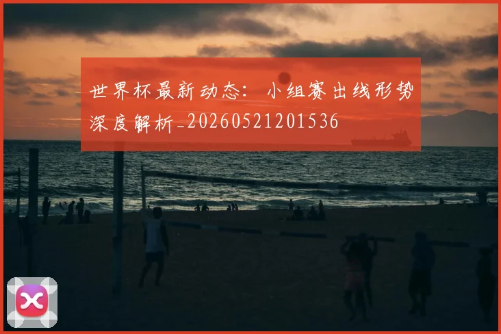 世界杯最新动态:小组赛出线形势深度解析_20260521201536