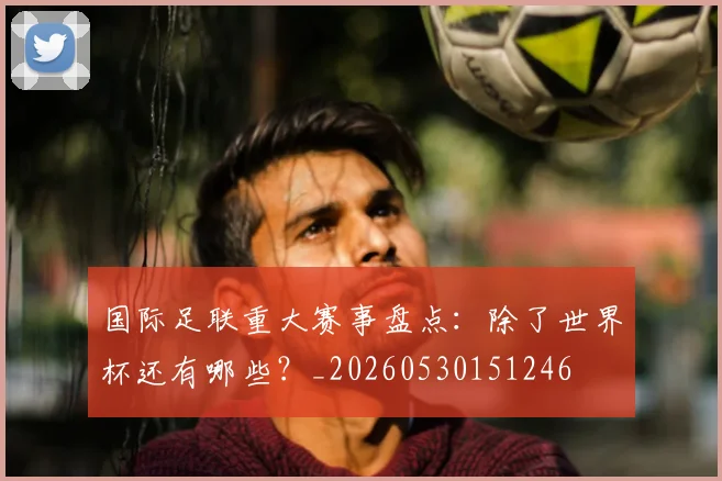 国际足联重大赛事盘点：除了世界杯还有哪些？_20260530151246