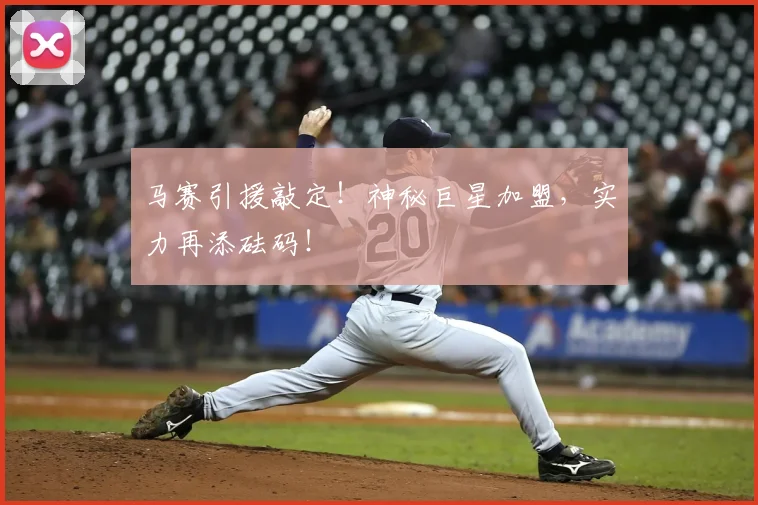 马赛引援敲定！神秘巨星加盟，实力再添砝码！