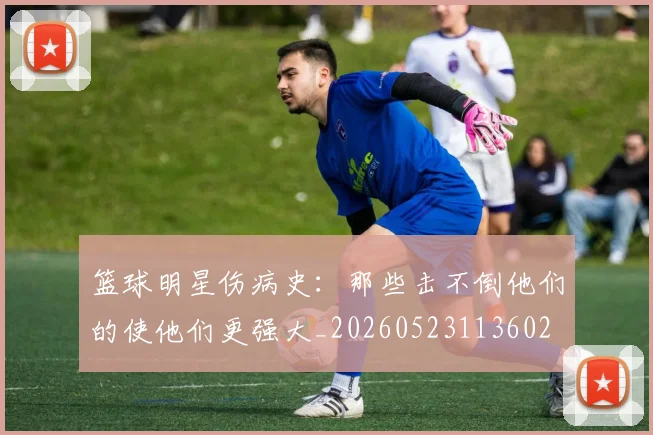 篮球明星伤病史：那些击不倒他们的使他们更强大_20260523113602