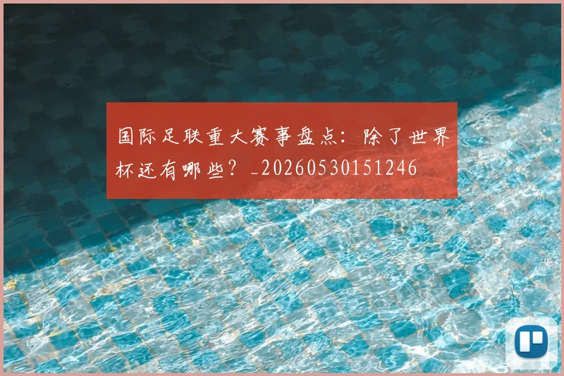 国际足联重大赛事盘点：除了世界杯还有哪些？_20260530151246