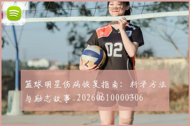 篮球明星伤病恢复指南：科学方法与励志故事_20260610000306
