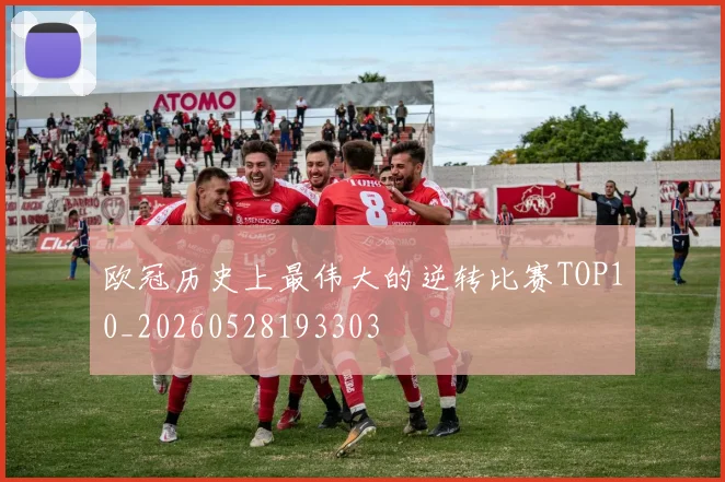 欧冠历史上最伟大的逆转比赛TOP10_20260528193303