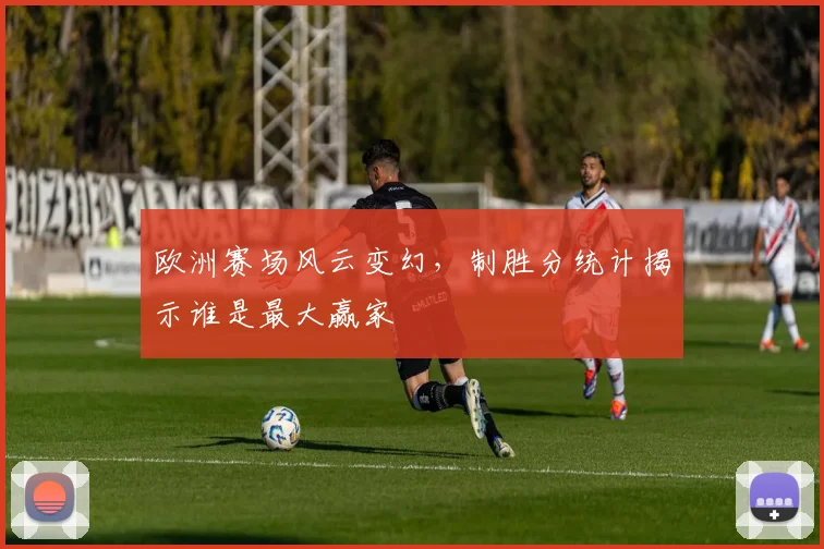 欧洲赛场风云变幻，制胜分统计揭示谁是最大赢家