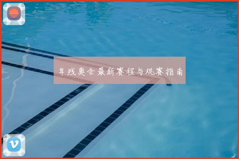 年残奥会最新赛程与观赛指南