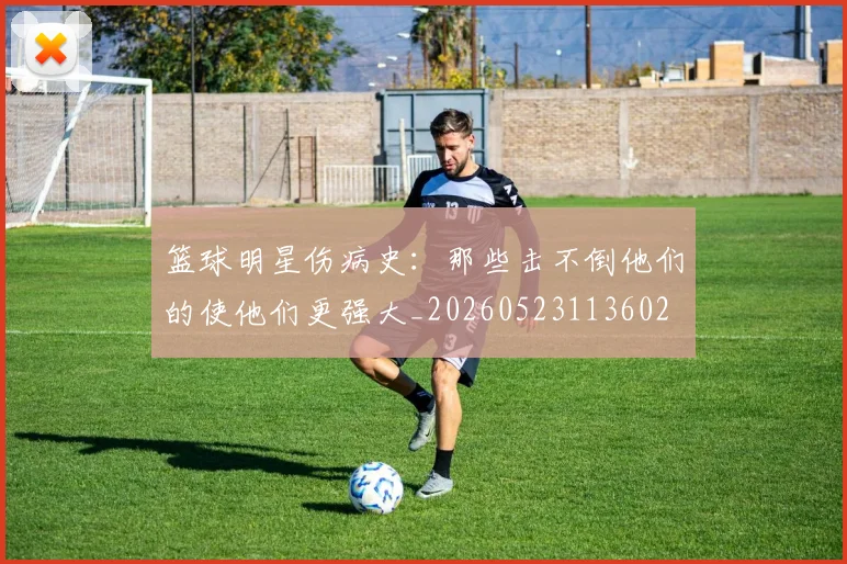 篮球明星伤病史：那些击不倒他们的使他们更强大_20260523113602