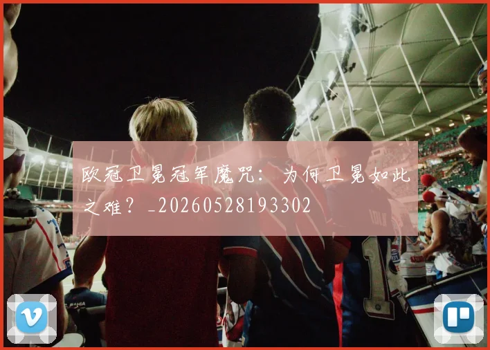 欧冠卫冕冠军魔咒:为何卫冕如此之难?_20260528193302