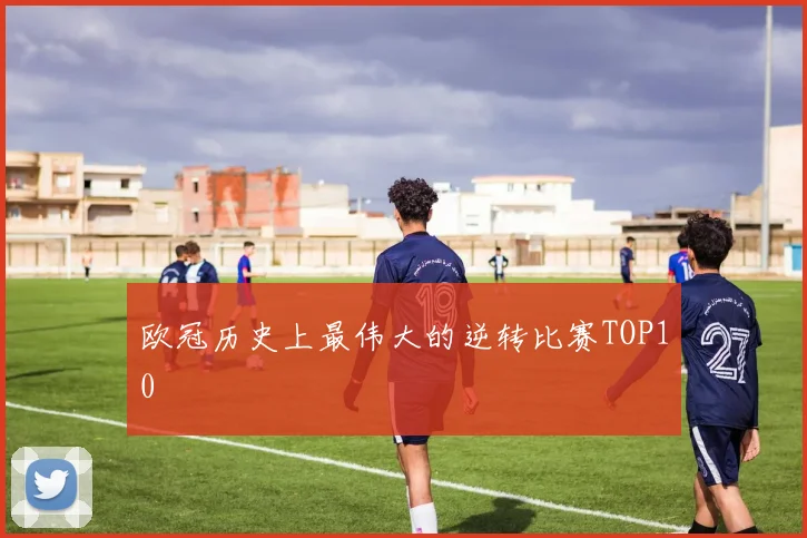 欧冠历史上最伟大的逆转比赛TOP10