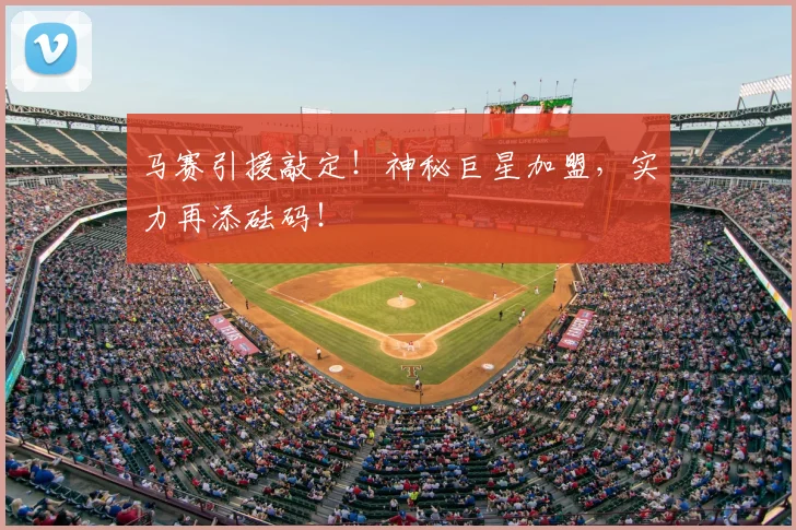 马赛引援敲定！神秘巨星加盟，实力再添砝码！