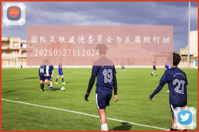 国际足联道德委员会与反腐败行动_20260527112024