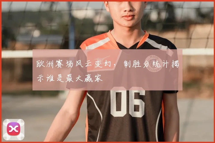 欧洲赛场风云变幻，制胜分统计揭示谁是最大赢家